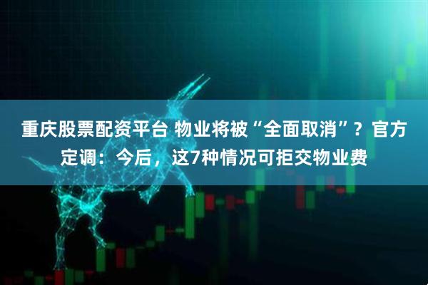 重庆股票配资平台 物业将被“全面取消”？官方定调：今后，这7种情况可拒交物业费