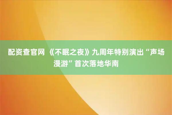 配资查官网 《不眠之夜》九周年特别演出“声场漫游”首次落地华南