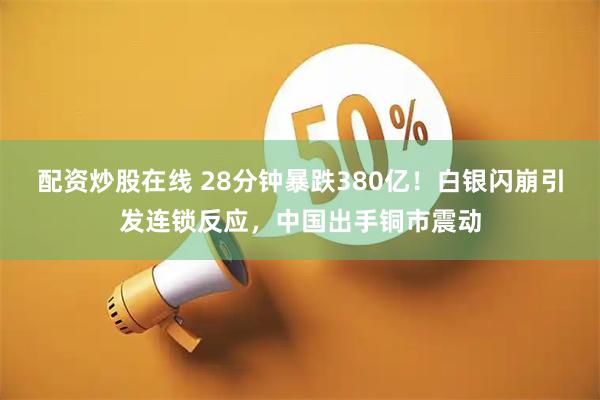 配资炒股在线 28分钟暴跌380亿！白银闪崩引发连锁反应，中国出手铜市震动