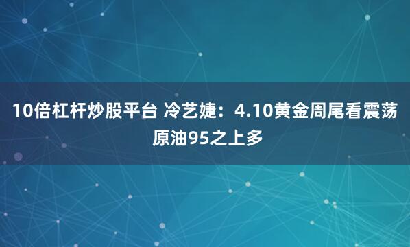 10倍杠杆炒股平台 冷艺婕:4.10黄金周尾看震荡 原油95之上多