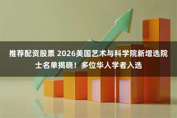 推荐配资股票 2026美国艺术与科学院新增选院士名单揭晓！多位华人学者入选