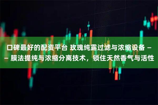 口碑最好的配资平台 玫瑰纯露过滤与浓缩设备 —— 膜法提纯与浓缩分离技术，锁住天然香气与活性
