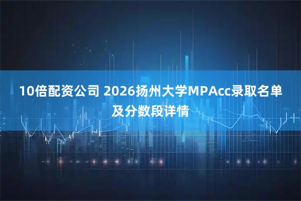 10倍配资公司 2026扬州大学MPAcc录取名单及分数段详情