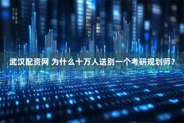 武汉配资网 为什么十万人送别一个考研规划师？