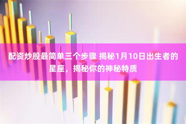 配资炒股最简单三个步骤 揭秘1月10日出生者的星座，揭秘你的神秘特质
