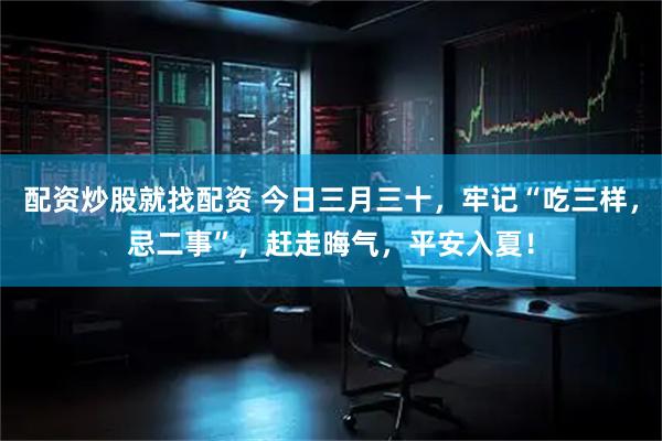 配资炒股就找配资 今日三月三十，牢记“吃三样，忌二事”，赶走晦气，平安入夏！