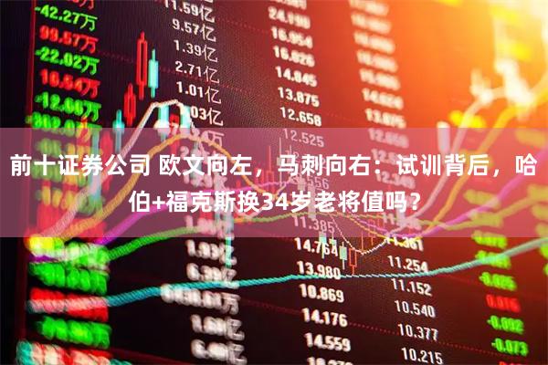前十证券公司 欧文向左，马刺向右：试训背后，哈伯+福克斯换34岁老将值吗？