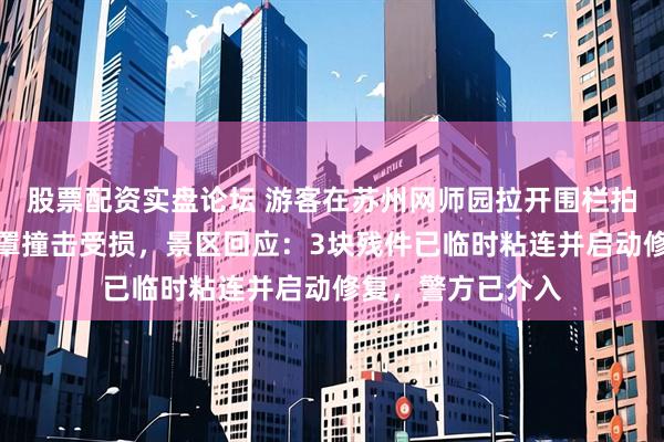 股票配资实盘论坛 游客在苏州网师园拉开围栏拍照，致清代落地罩撞击受损，景区回应：3块残件已临时粘连并启动修复，警方已介入