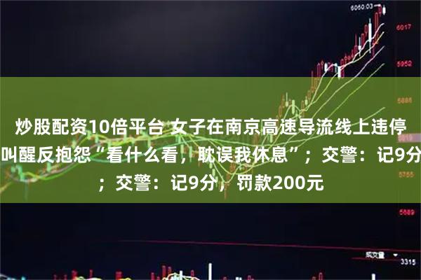 炒股配资10倍平台 女子在南京高速导流线上违停睡觉，被交警叫醒反抱怨“看什么看，耽误我休息”；交警：记9分，罚款200元