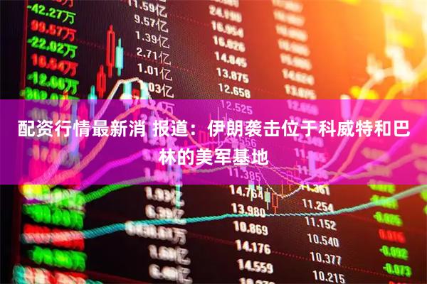 配资行情最新消 报道：伊朗袭击位于科威特和巴林的美军基地