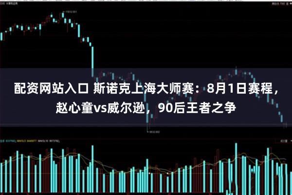配资网站入口 斯诺克上海大师赛：8月1日赛程，赵心童vs威尔逊，90后王者之争
